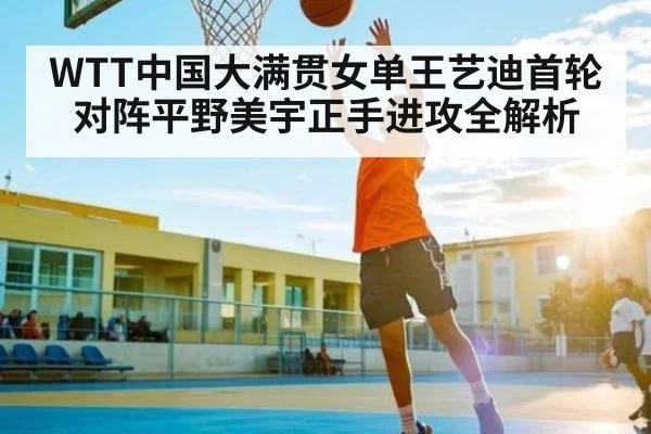 WTT中国大满贯女单王艺迪首轮对阵平野美宇正手进攻全解析 | KAIYUN